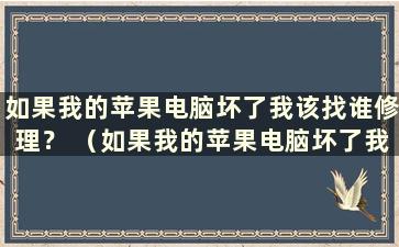 如果我的苹果电脑坏了我该找谁修理？ （如果我的苹果电脑坏了我可以修理谁？）